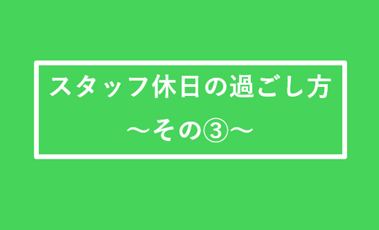 スタッフの休日の過ごし方 その③