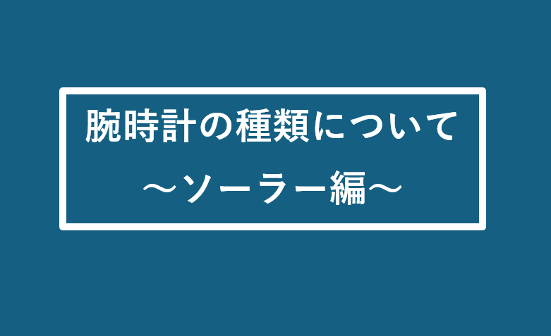 腕時計の種類について ～ソーラー編～