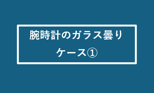 腕時計のガラス曇り ケース①