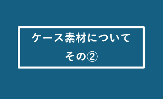 ケース素材について ～その②～