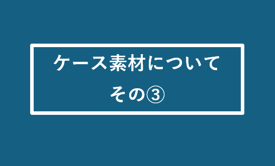 ケース素材について ～その③～