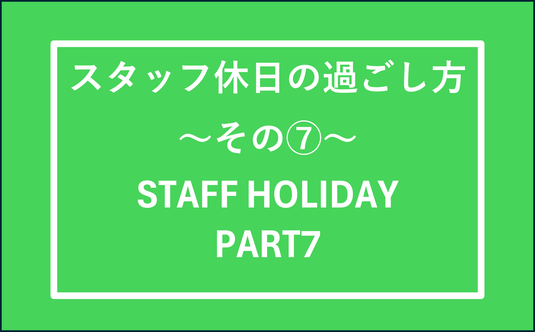 スタッフの休日の過ごし方　その⑦　STAFF HOLIDAY PART7