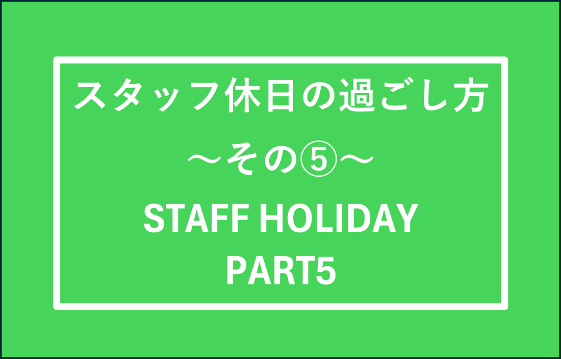 スタッフの休日の過ごし方　その⑤　STAFF HOLIDAY PART5