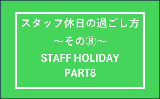 スタッフの休日の過ごし方　その⑧　STAFF HOLIDAY PART8