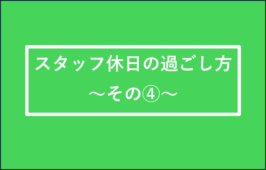 スタッフの休日の過ごし方　その④